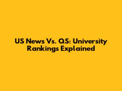 US News Vs. QS: University Rankings Explained