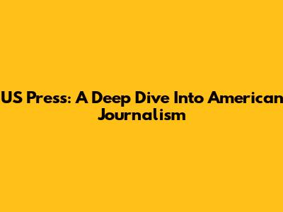 US Press: A Deep Dive Into American Journalism