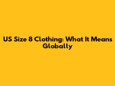 US Size 8 Clothing: What It Means Globally