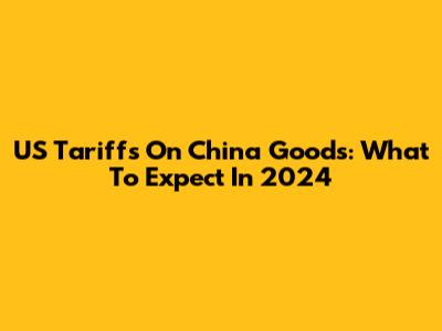 US Tariffs On China Goods: What To Expect In 2024