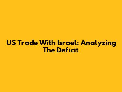 US Trade With Israel: Analyzing The Deficit