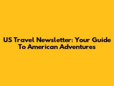 US Travel Newsletter: Your Guide To American Adventures