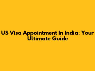 US Visa Appointment In India: Your Ultimate Guide