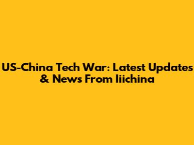 US-China Tech War: Latest Updates & News From Iiichina