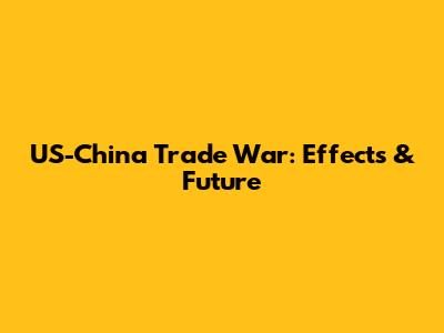 US-China Trade War: Effects & Future