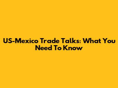 US-Mexico Trade Talks: What You Need To Know