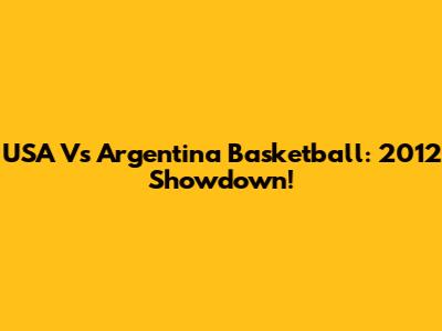 USA Vs Argentina Basketball: 2012 Showdown!