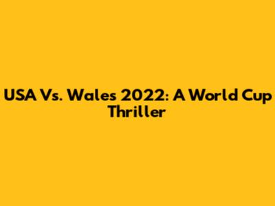 USA Vs. Wales 2022: A World Cup Thriller