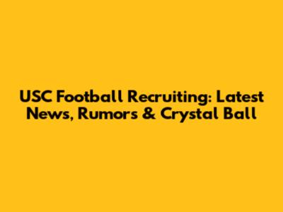 USC Football Recruiting: Latest News, Rumors & Crystal Ball