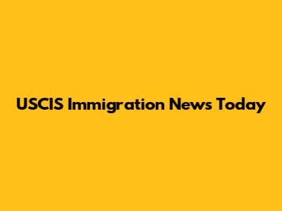 USCIS Immigration News Today