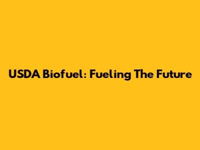 USDA Biofuel: Fueling The Future