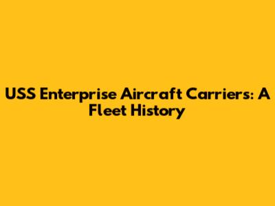USS Enterprise Aircraft Carriers: A Fleet History