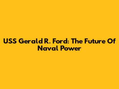 USS Gerald R. Ford: The Future Of Naval Power