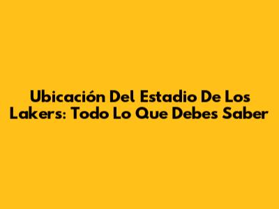 Ubicación Del Estadio De Los Lakers: Todo Lo Que Debes Saber