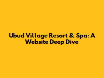 Ubud Village Resort & Spa: A Website Deep Dive