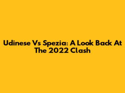 Udinese Vs Spezia: A Look Back At The 2022 Clash