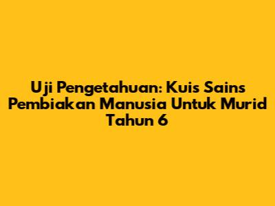 Uji Pengetahuan: Kuis Sains Pembiakan Manusia Untuk Murid Tahun 6