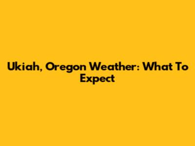 Ukiah, Oregon Weather: What To Expect