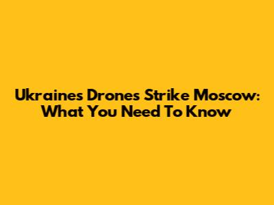 Ukraine's Drones Strike Moscow: What You Need To Know