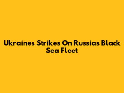 Ukraine's Strikes On Russia's Black Sea Fleet