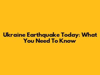 Ukraine Earthquake Today: What You Need To Know