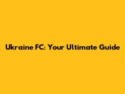 Ukraine FC: Your Ultimate Guide