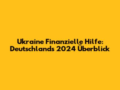 Ukraine Finanzielle Hilfe: Deutschland's 2024 Überblick