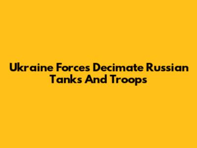 Ukraine Forces Decimate Russian Tanks And Troops