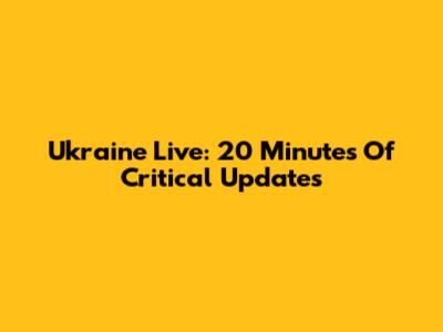 Ukraine Live: 20 Minutes Of Critical Updates
