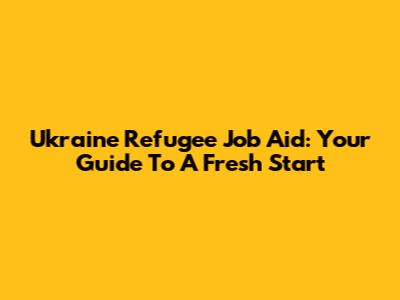 Ukraine Refugee Job Aid: Your Guide To A Fresh Start