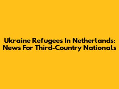 Ukraine Refugees In Netherlands: News For Third-Country Nationals
