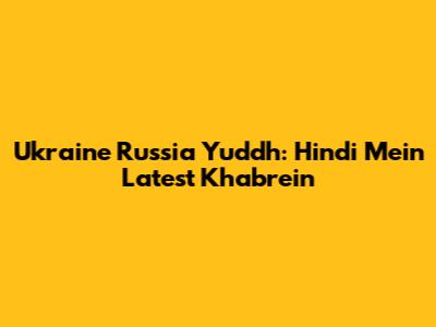 Ukraine Russia Yuddh: Hindi Mein Latest Khabrein