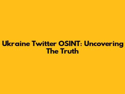 Ukraine Twitter OSINT: Uncovering The Truth