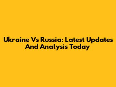 Ukraine Vs Russia: Latest Updates And Analysis Today