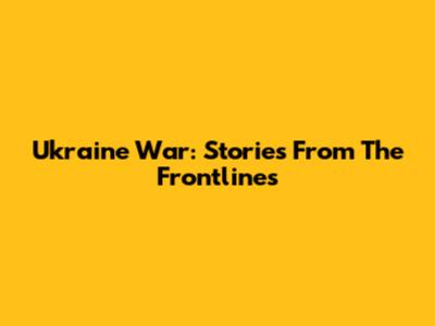 Ukraine War: Stories From The Frontlines