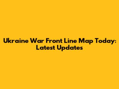 Ukraine War Front Line Map Today: Latest Updates