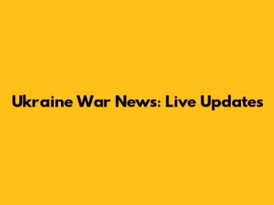 Ukraine War News: Live Updates