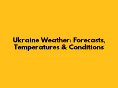Ukraine Weather: Forecasts, Temperatures & Conditions