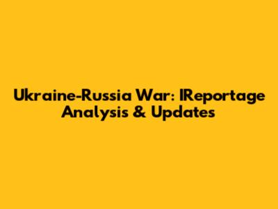Ukraine-Russia War: IReportage Analysis & Updates
