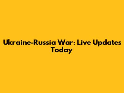 Ukraine-Russia War: Live Updates Today