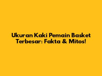 Ukuran Kaki Pemain Basket Terbesar: Fakta & Mitos!