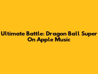 Ultimate Battle: Dragon Ball Super On Apple Music