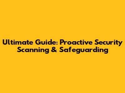 Ultimate Guide: Proactive Security Scanning & Safeguarding