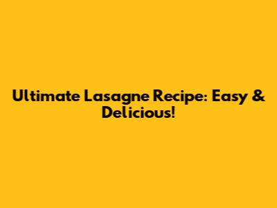 Ultimate Lasagne Recipe: Easy & Delicious!
