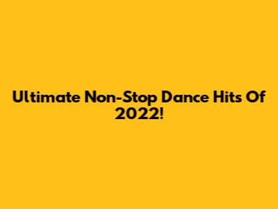 Ultimate Non-Stop Dance Hits Of 2022!