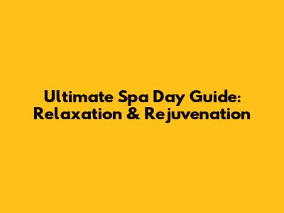 Ultimate Spa Day Guide: Relaxation & Rejuvenation