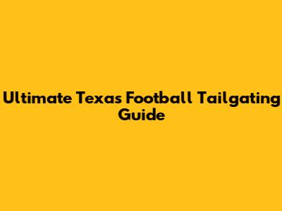 Ultimate Texas Football Tailgating Guide