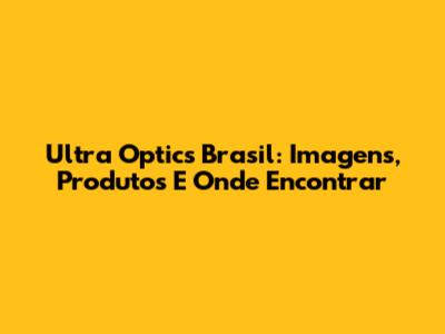 Ultra Optics Brasil: Imagens, Produtos E Onde Encontrar
