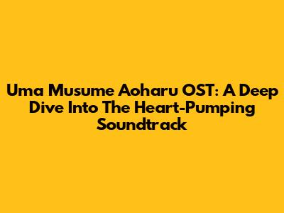 Uma Musume Aoharu OST: A Deep Dive Into The Heart-Pumping Soundtrack