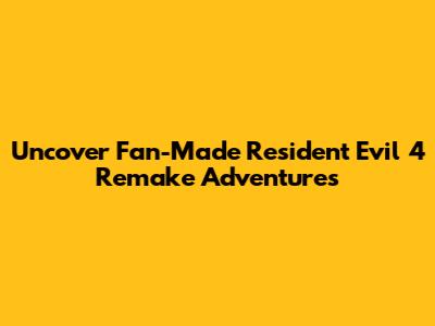 Uncover Fan-Made Resident Evil 4 Remake Adventures